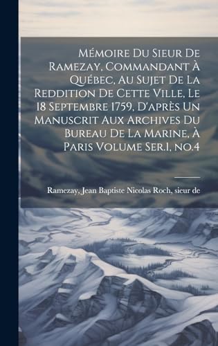 Mémoire du Sieur de Ramezay, Commandant à Québec, au Sujet de la Reddition de Cette Ville, le 18 Septembre 1759, D'après un Manuscrit aux Archives du Bureau de la Marine, à Paris Volume Ser.1, no.4