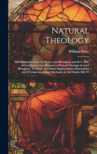 Natural Theology; With Illustrative Notes by Henry, Lord Brougham and Sir C. Bell, and an Introductory Discourse of Natural Theology by Lord Brougham. To Which are Added Supplementary Dissertations and a Treatise on Animal Mechanics by Sir Charles Bell. W
