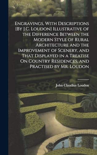 Engravings, With Descriptions [By J.C. Loudon] Illustrative of the Difference Between the Modern Style of Rural Architecture and the Improvement of Scenery, and That Displayed in a Treatise On Country Residences, and Practised by Mr. Loudon