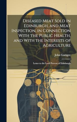 Diseased Meat Sold in Edinburgh, and Meat Inspection, in Connection With the Public Health, and With the Interests of Agriculture