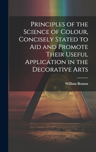 Principles of the Science of Colour, Concisely Stated to Aid and Promote Their Useful Application in the Decorative Arts