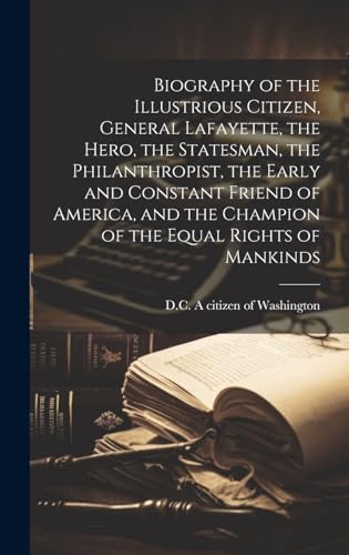 Biography of the Illustrious Citizen, General Lafayette, the Hero, the Statesman, the Philanthropist, the Early and Constant Friend of America, and the Champion of the Equal Rights of Mankinds