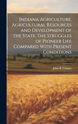 Indiana Agriculture. Agricultural Resources and Development of the State. The Struggles of Pioneer Life Compared With Present Conditions