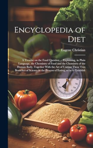 Encyclopedia of Diet; a Treatise on the Food Question ... Explaining, in Plain Language, the Chemistry of Food and the Chemistry of the Human Body, Together With the art of Uniting These two Branches of Science in the Process of Eating, so as to Establish