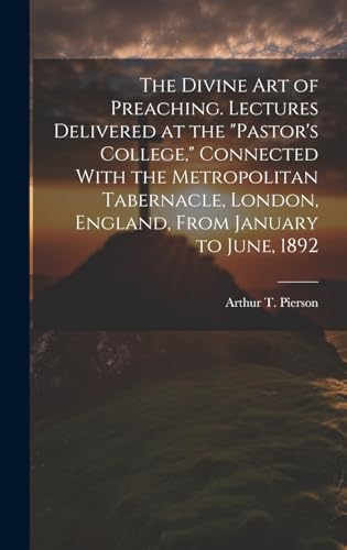 The Divine art of Preaching. Lectures Delivered at the 'Pastor's College,' Connected With the Metropolitan Tabernacle, London, England, From January to June, 1892
