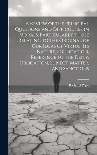 A Review of the Principal Questions and Difficulties in Morals, Particularly Those Relating to the Original of our Ideas of Virtue, its Nature, Foundation, Reference to the Deity, Obligation, Subject-matter, and Sanctions