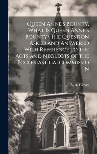 Queen Anne's Bounty. What is Queen Anne's Bounty? The Question Asked and Answered With Reference to the Acts and Neglects of the Ecclesiasticalcommission