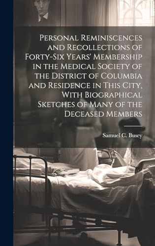 Personal Reminiscences and Recollections of Forty-six Years' Membership in the Medical Society of the District of Columbia and Residence in This City, With Biographical Sketches of Many of the Deceased Members