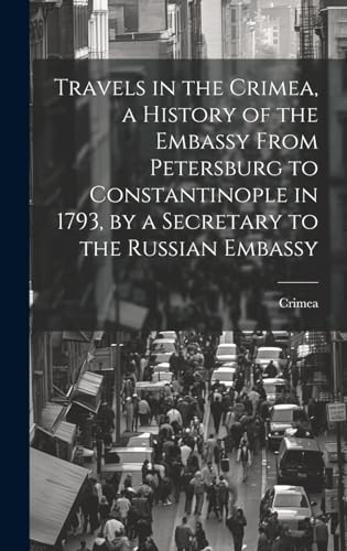 Travels in the Crimea, a History of the Embassy From Petersburg to Constantinople in 1793, by a Secretary to the Russian Embassy