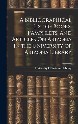 A Bibliographical List of Books, Pamphlets, and Articles On Arizona in the University of Arizona Library