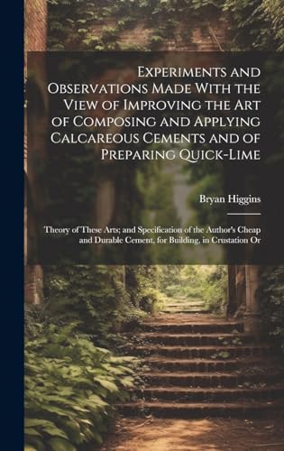 Experiments and Observations Made With the View of Improving the Art of Composing and Applying Calcareous Cements and of Preparing Quick-Lime