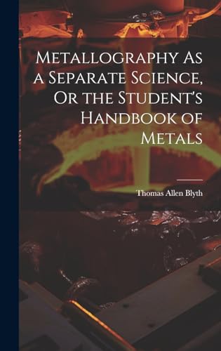 Metallography As a Separate Science, Or the Student's Handbook of Metals