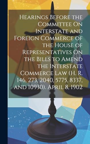 Hearings Before the Committee On Interstate and Foreign Commerce of the House of Representatives On the Bills to Amend the Interstate Commerce Law (H. R. 146, 273, 2040, 5775, 8337, and 10930). April 8, 1902