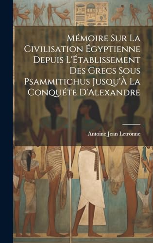 Mémoire Sur La Civilisation Égyptienne Depuis L'Établissement Des Grecs Sous Psammitichus Jusqu'À La Conquéte D'Alexandre