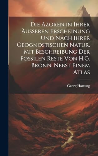 Die Azoren in Ihrer Äusseren Erscheinung Und Nach Ihrer Geognostischen Natur. Mit Beschreibung Der Fossilen Reste Von H.G. Bronn. Nebst Einem Atlas