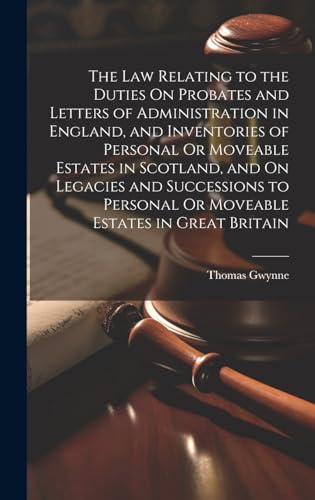 The Law Relating to the Duties On Probates and Letters of Administration in England, and Inventories of Personal Or Moveable Estates in Scotland, and On Legacies and Successions to Personal Or Moveable Estates in Great Britain