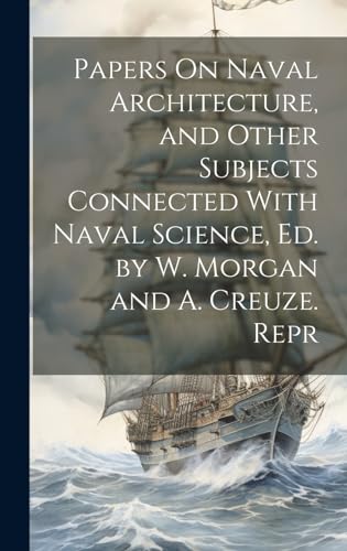 Papers On Naval Architecture, and Other Subjects Connected With Naval Science, Ed. by W. Morgan and A. Creuze. Repr