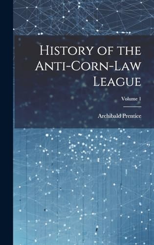 History of the Anti-Corn-Law League; Volume 1