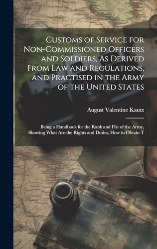 Customs of Service for Non-Commissioned Officers and Soldiers, As Derived From Law and Regulations, and Practised in the Army of the United States