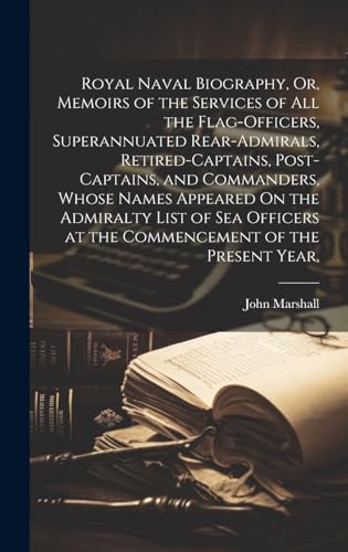 Royal Naval Biography, Or, Memoirs of the Services of All the Flag-Officers, Superannuated Rear-Admirals, Retired-Captains, Post-Captains, and Commanders, Whose Names Appeared On the Admiralty List of Sea Officers at the Commencement of the Present Year,