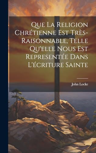 Que La Religion Chrétienne Est Très-Raisonnable, Telle Qu'elle Nous Est Representée Dans L'écriture Sainte