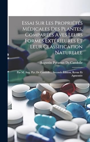 Essai Sur Les Propriétés Médicales Des Plantes, Comparées Aves Leurs Formes Extérieures Et Leur Classification Naturelle ; Par M. Aug. Pyr. De Candolle... Seconde Édition, Revue Et Agmentée