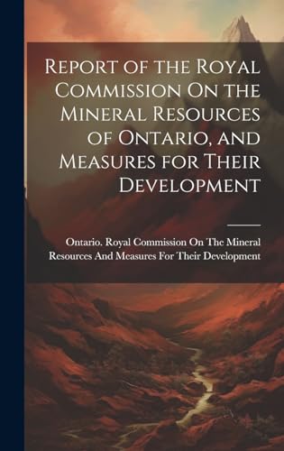 Report of the Royal Commission On the Mineral Resources of Ontario, and Measures for Their Development