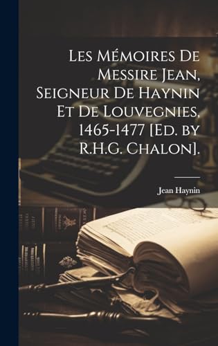 Les Mémoires De Messire Jean, Seigneur De Haynin Et De Louvegnies, 1465-1477 [Ed. by R.H.G. Chalon].