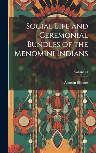 Social Life and Ceremonial Bundles of the Menomini Indians; Volume 13