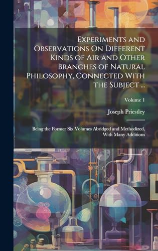 Experiments and Observations On Different Kinds of Air and Other Branches of Natural Philosophy, Connected With the Subject ...