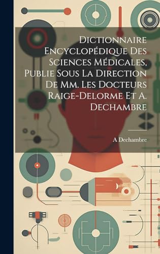 Dictionnaire Encyclopédique Des Sciences Médicales, Publie Sous La Direction De Mm. Les Docteurs Raige-Delorme Et A. Dechambre