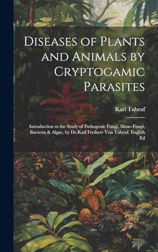 Diseases of Plants and Animals by Cryptogamic Parasites; Introduction to the Study of Pathogenic Fungi, Slime-Fungi, Bacteria & Algae, by Dr.Karl Freiherr Von Tubeuf. English Ed
