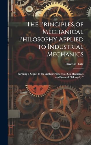 The Principles of Mechanical Philosophy Applied to Industrial Mechanics