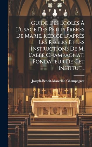Guide Des Écoles À L'usage Des Petits Frères De Marie, Rédigé D'après Les Règles Et Les Instructions De M. L'abbé Champagnat, Fondateur De Cet Institut...