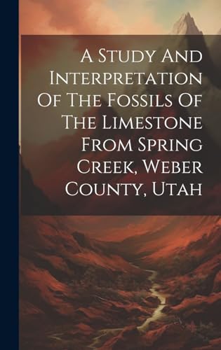 A Study And Interpretation Of The Fossils Of The Limestone From Spring Creek, Weber County, Utah