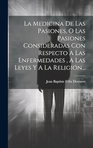 La Medicina De Las Pasiones, O Las Pasiones Consideradas Con Respecto A Las Enfermedades , A Las Leyes Y A La Religión...