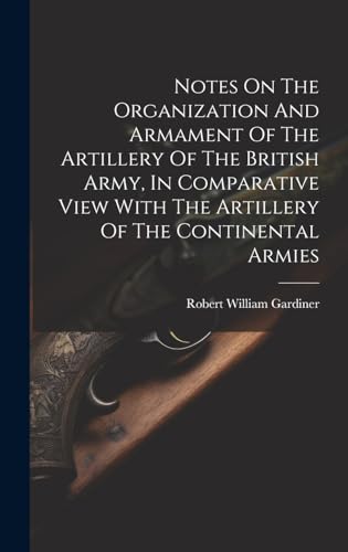 Notes On The Organization And Armament Of The Artillery Of The British Army, In Comparative View With The Artillery Of The Continental Armies
