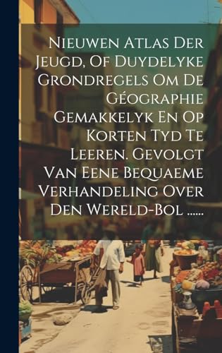 Nieuwen Atlas Der Jeugd, Of Duydelyke Grondregels Om De Géographie Gemakkelyk En Op Korten Tyd Te Leeren. Gevolgt Van Eene Bequaeme Verhandeling Over Den Wereld-bol ......