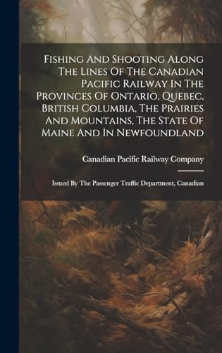 Fishing And Shooting Along The Lines Of The Canadian Pacific Railway In The Provinces Of Ontario, Quebec, British Columbia, The Prairies And Mountains, The State Of Maine And In Newfoundland