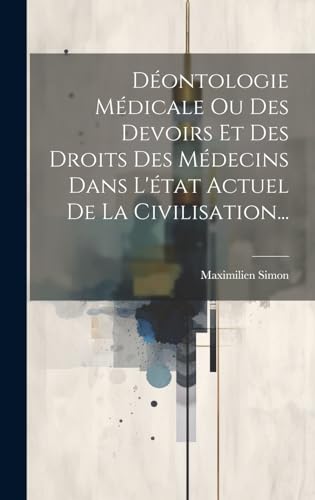 Déontologie Médicale Ou Des Devoirs Et Des Droits Des Médecins Dans L'état Actuel De La Civilisation...