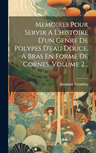 Memoires Pour Servir A L'histoire D'un Genre De Polypes D'eau Douce, A Bras En Forme De Cornes, Volume 2...