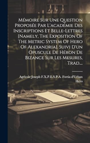 Mémoire Sur Une Question Proposée Par L'académie Des Inscriptions Et Belle-lettres [namely, The Exposition Of The Metric System Of Hero Of Alexandria]. Suivi D'un Opuscule De Héron De Bizance Sur Les Mesures, Trad....