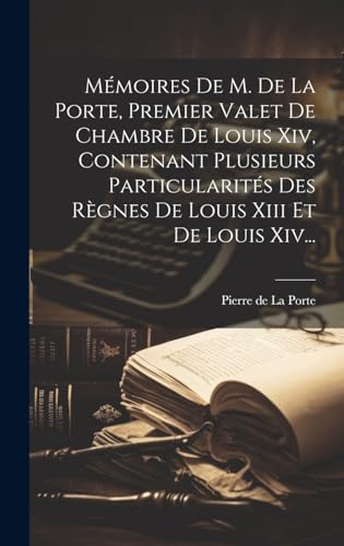 Mémoires De M. De La Porte, Premier Valet De Chambre De Louis Xiv, Contenant Plusieurs Particularités Des Règnes De Louis Xiii Et De Louis Xiv...