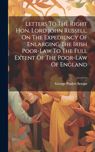 Letters To The Right Hon. Lord John Russell, On The Expediency Of Enlarging The Irish Poor-law To The Full Extent Of The Poor-law Of England