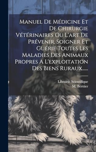 Manuel De Médicine Et De Chirurgie Vétérinaires Ou L'art De Prévenir, Soigner Et Guérie Toutes Les Maladies Des Animaux Propres A L'exploitation Des Biens Ruraux......