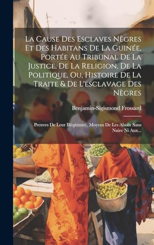 La Cause Des Esclaves Nègres Et Des Habitans De La Guinée, Portée Au Tribunal De La Justice, De La Religion, De La Politique, Ou, Histoire De La Traite & De L'esclavage Des Nègres