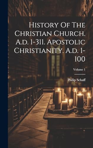 History Of The Christian Church. A.d. 1-311. Apostolic Christianity. A.d. 1-100; Volume 1
