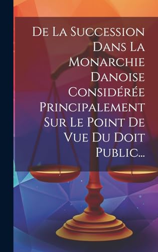 De La Succession Dans La Monarchie Danoise Considérée Principalement Sur Le Point De Vue Du Doit Public...