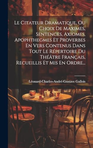 Le Citateur Dramatique, Ou Choix De Maximes, Sentences, Axiomes, Apophthegmes Et Proverbes En Vers Contenus Dans Tout Le Répertoire Du Théâtre Français, Recueillis Et Mis En Ordre...