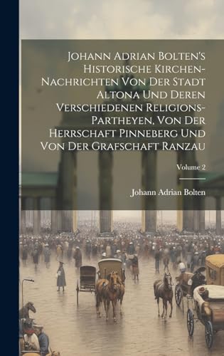 Johann Adrian Bolten's Historische Kirchen-nachrichten Von Der Stadt Altona Und Deren Verschiedenen Religions-partheyen, Von Der Herrschaft Pinneberg Und Von Der Grafschaft Ranzau; Volume 2